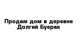 Продам дом в деревне Долгий Буерак